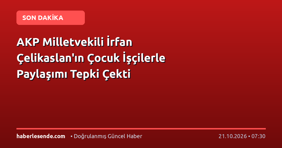AKP Milletvekili İrfan Çelikaslan'ın Çocuk İşçilerle Paylaşımı Tepki Çekti
