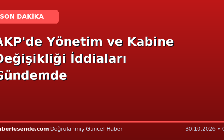 AKP'de Yönetim ve Kabine Değişikliği İddiaları Gündemde