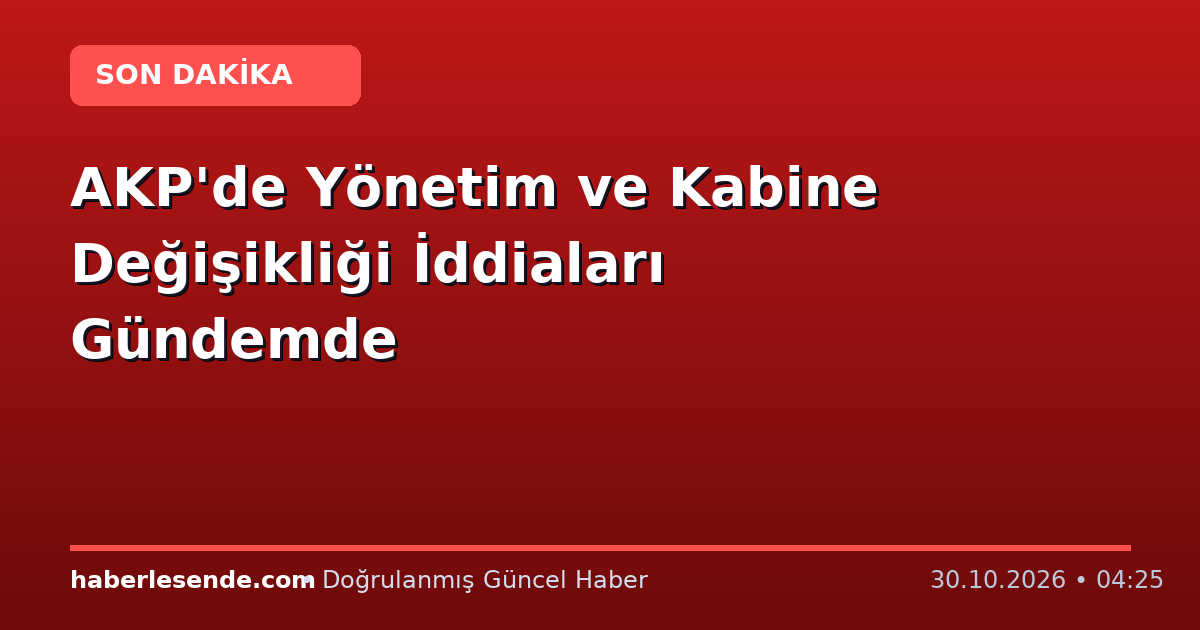 AKP'de Yönetim ve Kabine Değişikliği İddiaları Gündemde