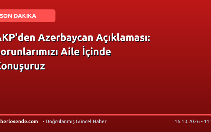 AKP'den Azerbaycan Açıklaması: Sorunlarımızı Aile İçinde Konuşuruz