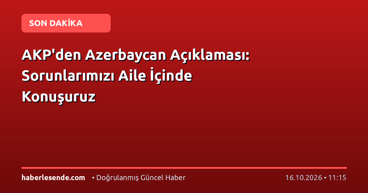 AKP'den Azerbaycan Açıklaması: Sorunlarımızı Aile İçinde Konuşuruz