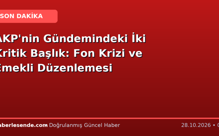 AKP'nin Gündemindeki İki Kritik Başlık: Fon Krizi ve Emekli Düzenlemesi