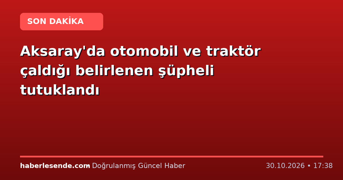 Aksaray'da otomobil ve traktör çaldığı belirlenen şüpheli tutuklandı