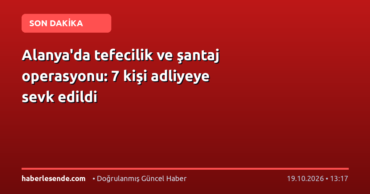 Alanya'da tefecilik ve şantaj operasyonu: 7 kişi adliyeye sevk edildi