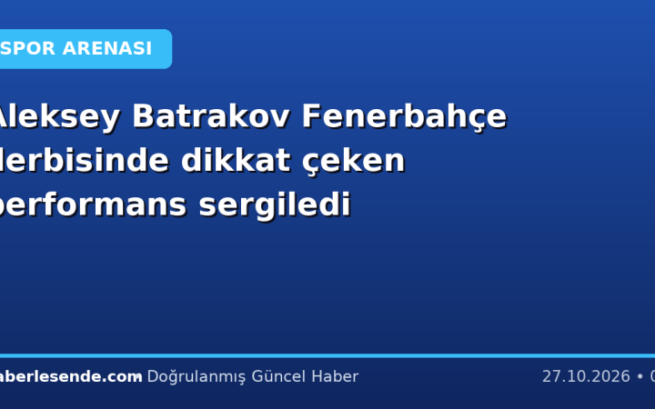 Aleksey Batrakov Fenerbahçe derbisinde dikkat çeken performans sergiledi