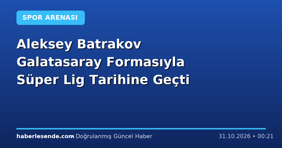Aleksey Batrakov Galatasaray Formasıyla Süper Lig Tarihine Geçti