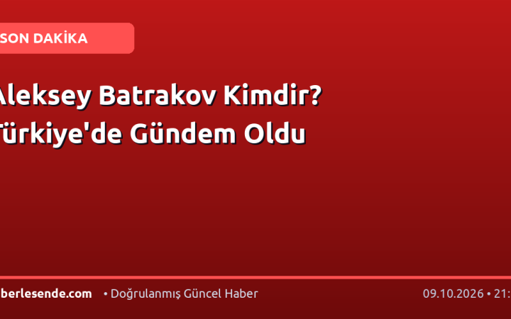 Aleksey Batrakov Kimdir? Türkiye'de Gündem Oldu