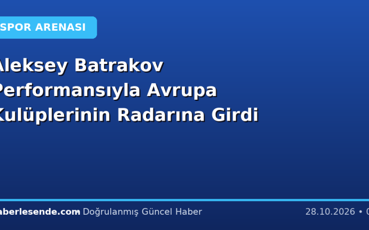 Aleksey Batrakov Performansıyla Avrupa Kulüplerinin Radarına Girdi