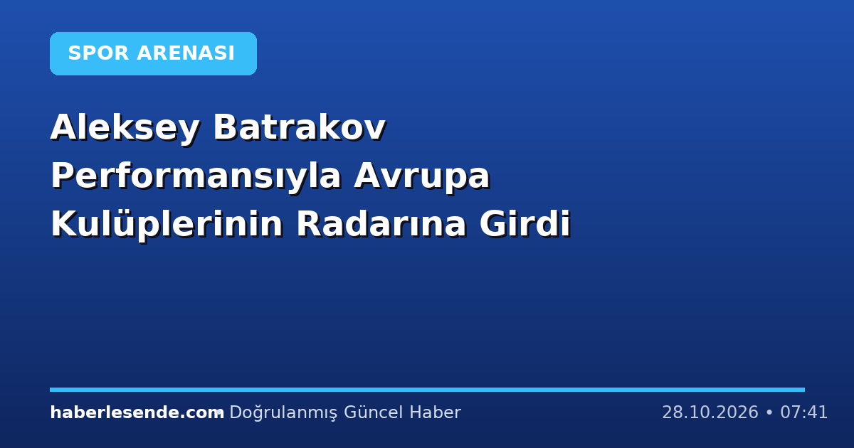 Aleksey Batrakov Performansıyla Avrupa Kulüplerinin Radarına Girdi