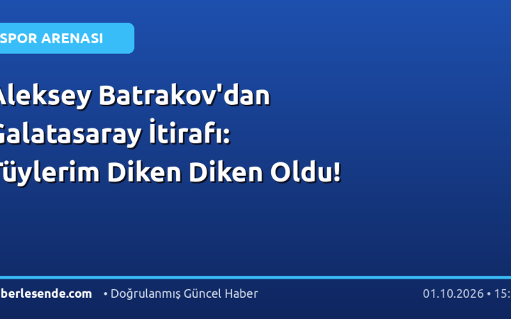 Aleksey Batrakov'dan Galatasaray İtirafı: Tüylerim Diken Diken Oldu!