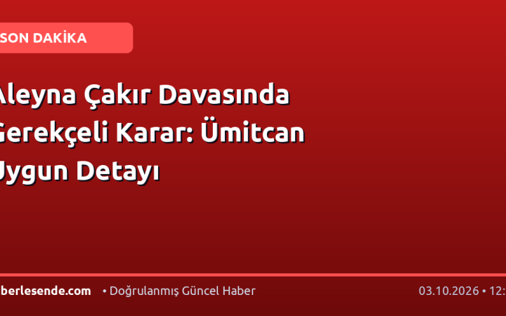Aleyna Çakır Davasında Gerekçeli Karar: Ümitcan Uygun Detayı