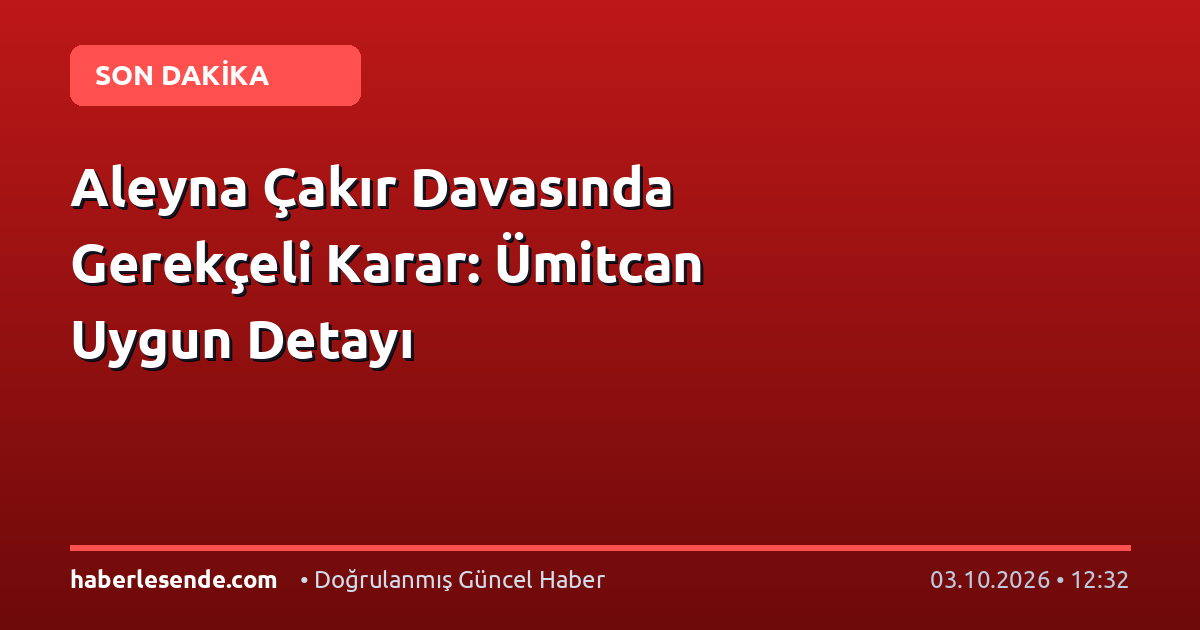 Aleyna Çakır Davasında Gerekçeli Karar: Ümitcan Uygun Detayı