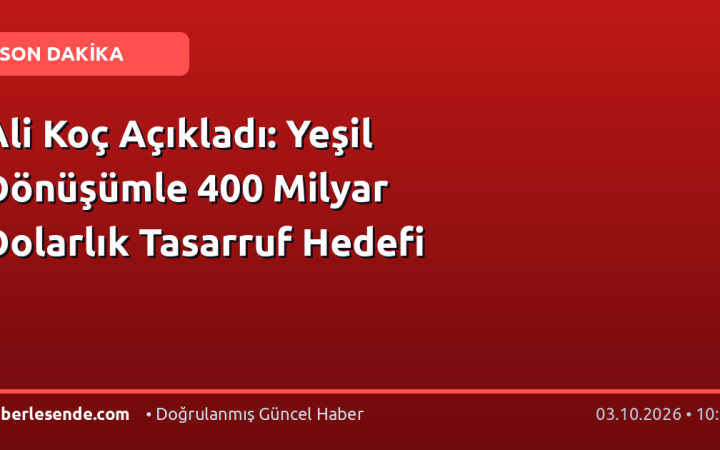 Ali Koç Açıkladı: Yeşil Dönüşümle 400 Milyar Dolarlık Tasarruf Hedefi
