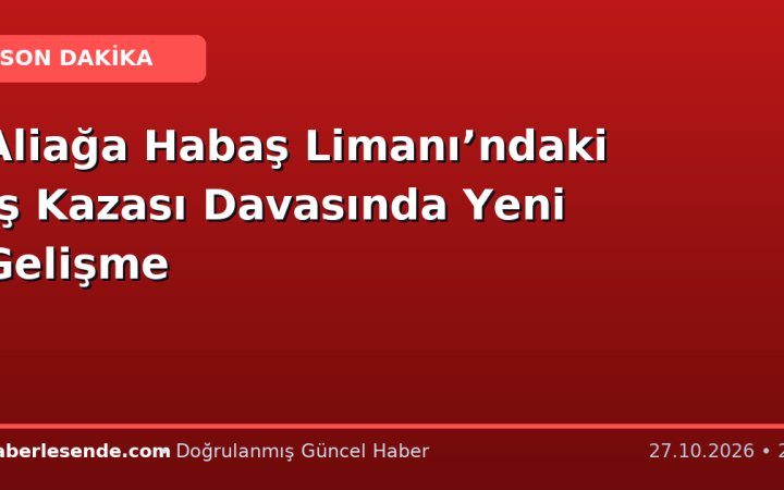 Aliağa Habaş Limanı’ndaki İş Kazası Davasında Yeni Gelişme