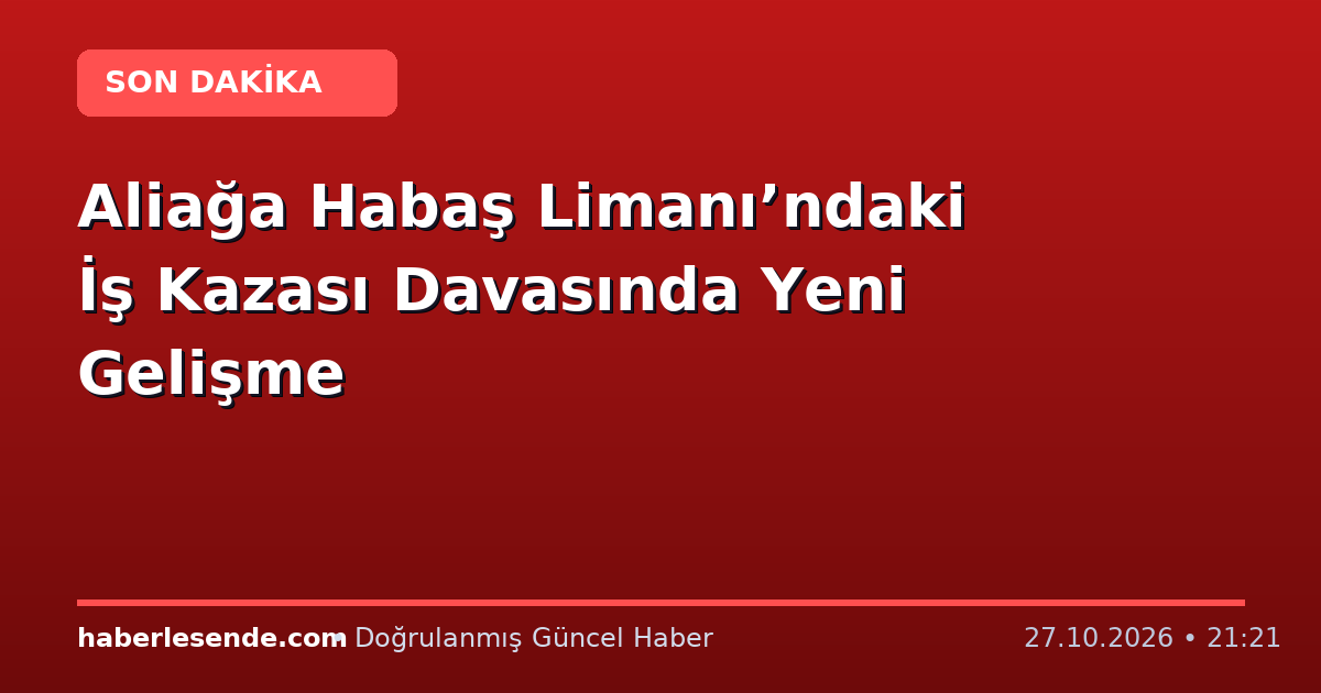 Aliağa Habaş Limanı’ndaki İş Kazası Davasında Yeni Gelişme