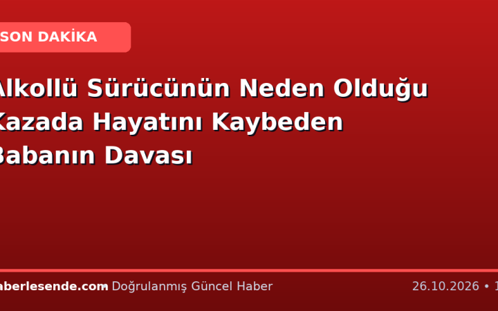 Alkollü Sürücünün Neden Olduğu Kazada Hayatını Kaybeden Babanın Davası