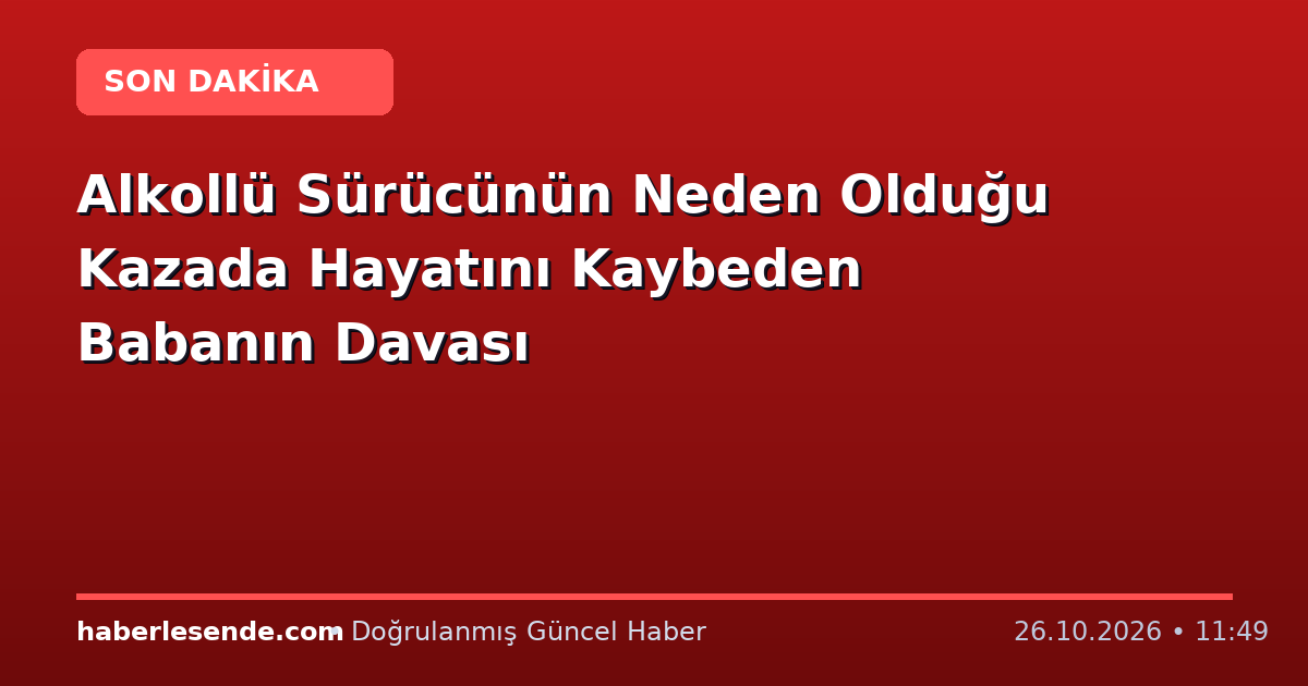 Alkollü Sürücünün Neden Olduğu Kazada Hayatını Kaybeden Babanın Davası