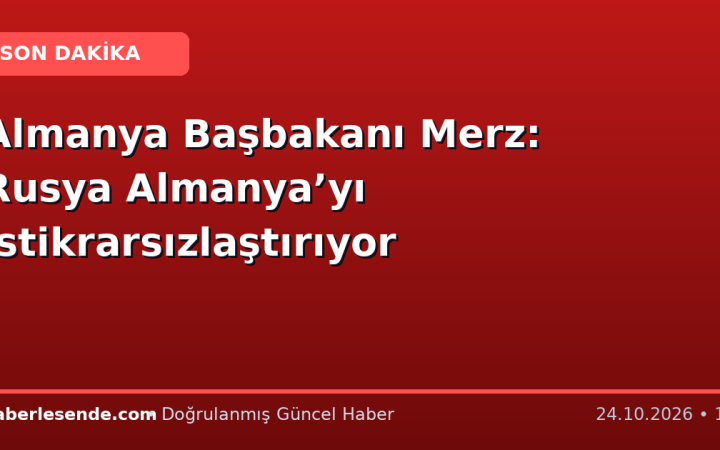 Almanya Başbakanı Merz: Rusya Almanya’yı istikrarsızlaştırıyor
