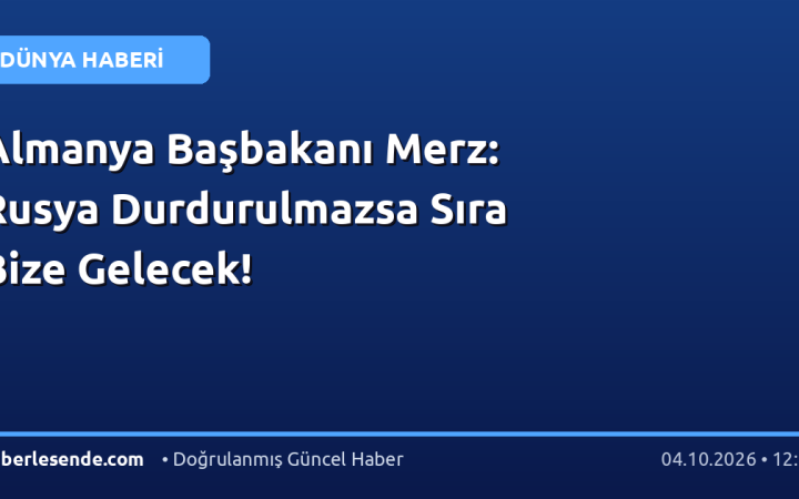 Almanya Başbakanı Merz: Rusya Durdurulmazsa Sıra Bize Gelecek!