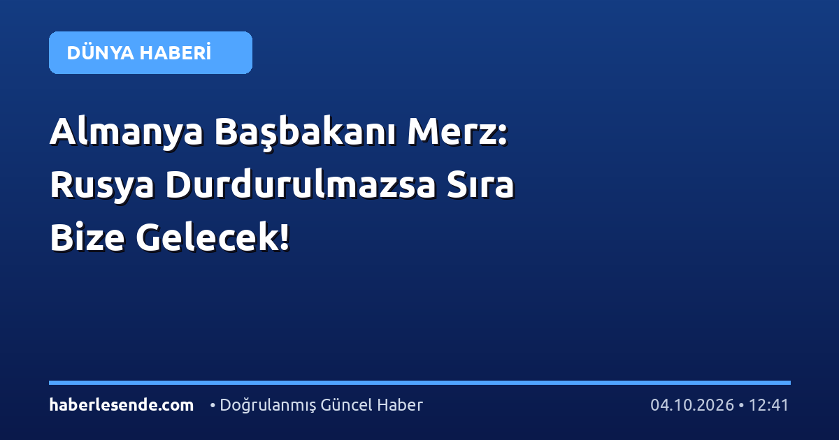 Almanya Başbakanı Merz: Rusya Durdurulmazsa Sıra Bize Gelecek!
