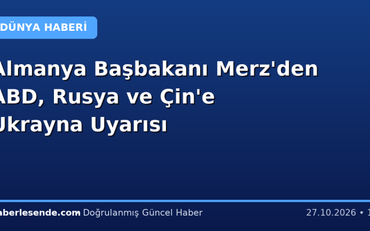 Almanya Başbakanı Merz'den ABD, Rusya ve Çin'e Ukrayna Uyarısı