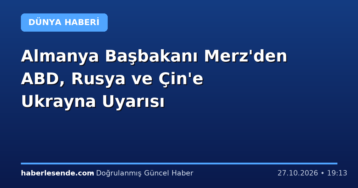 Almanya Başbakanı Merz'den ABD, Rusya ve Çin'e Ukrayna Uyarısı