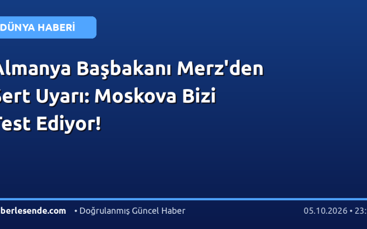 Almanya Başbakanı Merz'den Sert Uyarı: Moskova Bizi Test Ediyor!