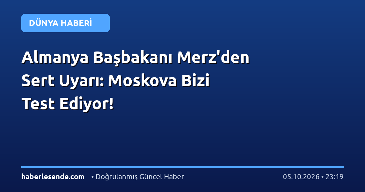 Almanya Başbakanı Merz'den Sert Uyarı: Moskova Bizi Test Ediyor!