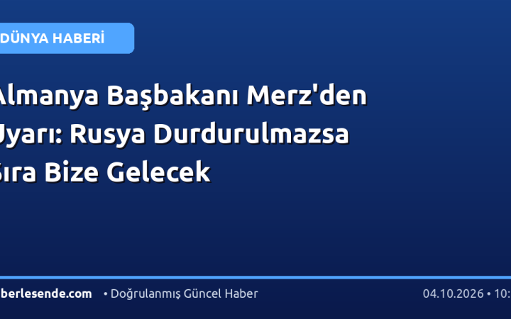 Almanya Başbakanı Merz'den Uyarı: Rusya Durdurulmazsa Sıra Bize Gelecek