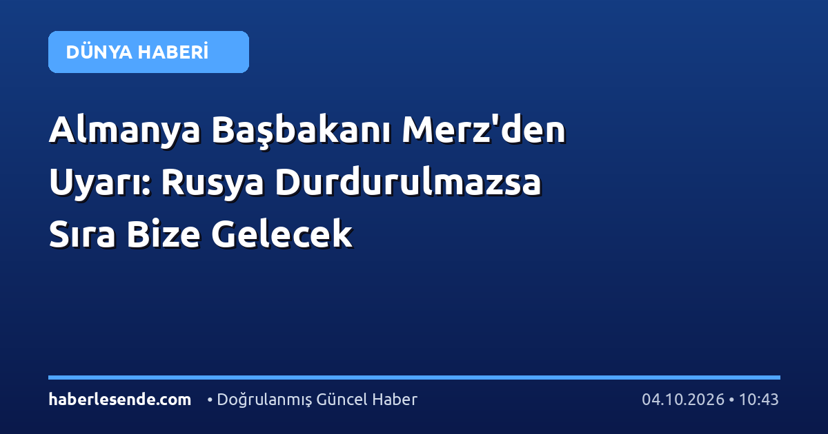 Almanya Başbakanı Merz'den Uyarı: Rusya Durdurulmazsa Sıra Bize Gelecek