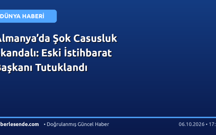 Almanya’da Şok Casusluk Skandalı: Eski İstihbarat Başkanı Tutuklandı