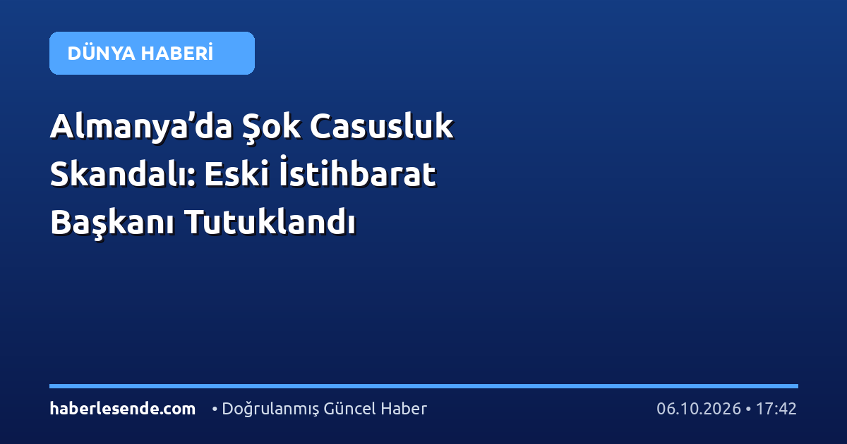Almanya’da Şok Casusluk Skandalı: Eski İstihbarat Başkanı Tutuklandı