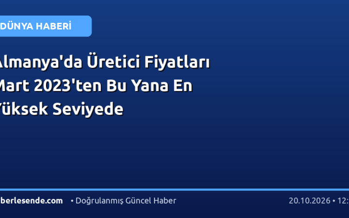 Almanya'da Üretici Fiyatları Mart 2023'ten Bu Yana En Yüksek Seviyede