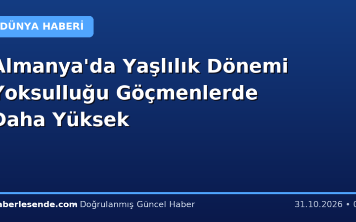 Almanya'da Yaşlılık Dönemi Yoksulluğu Göçmenlerde Daha Yüksek
