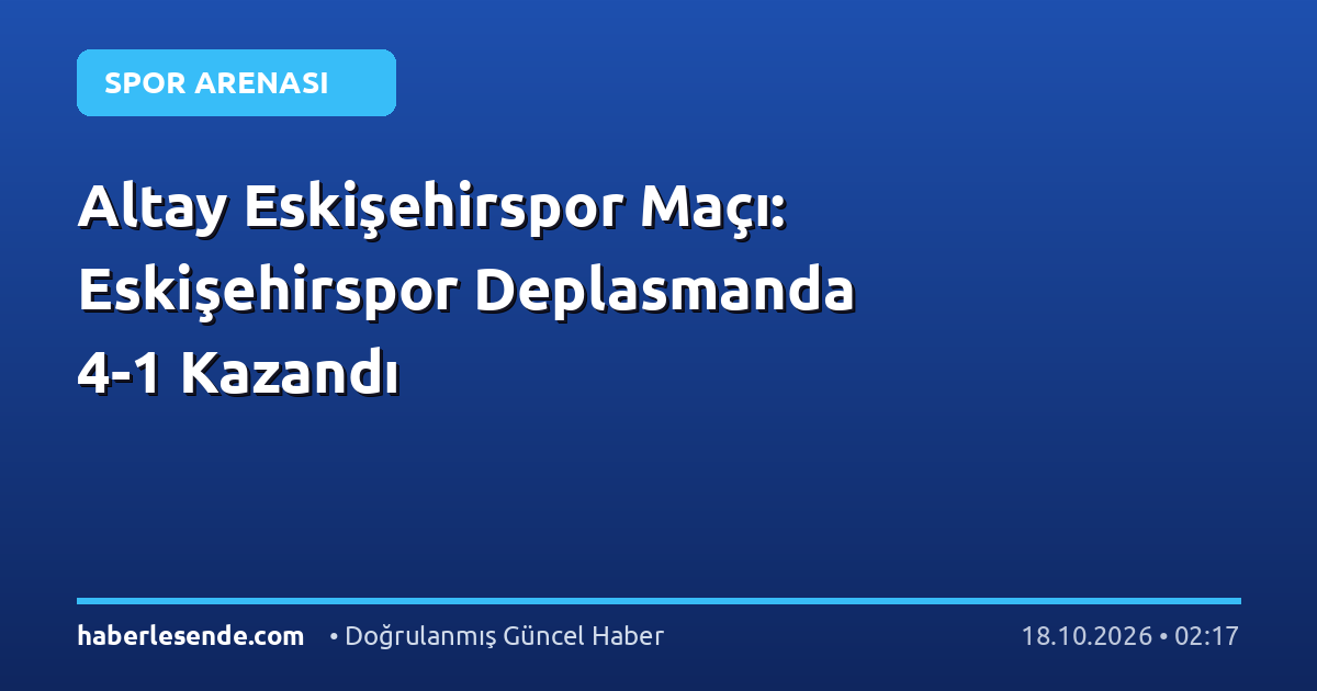 Altay Eskişehirspor Maçı: Eskişehirspor Deplasmanda 4-1 Kazandı