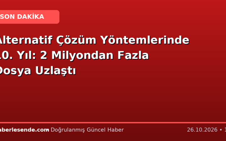 Alternatif Çözüm Yöntemlerinde 10. Yıl: 2 Milyondan Fazla Dosya Uzlaştı