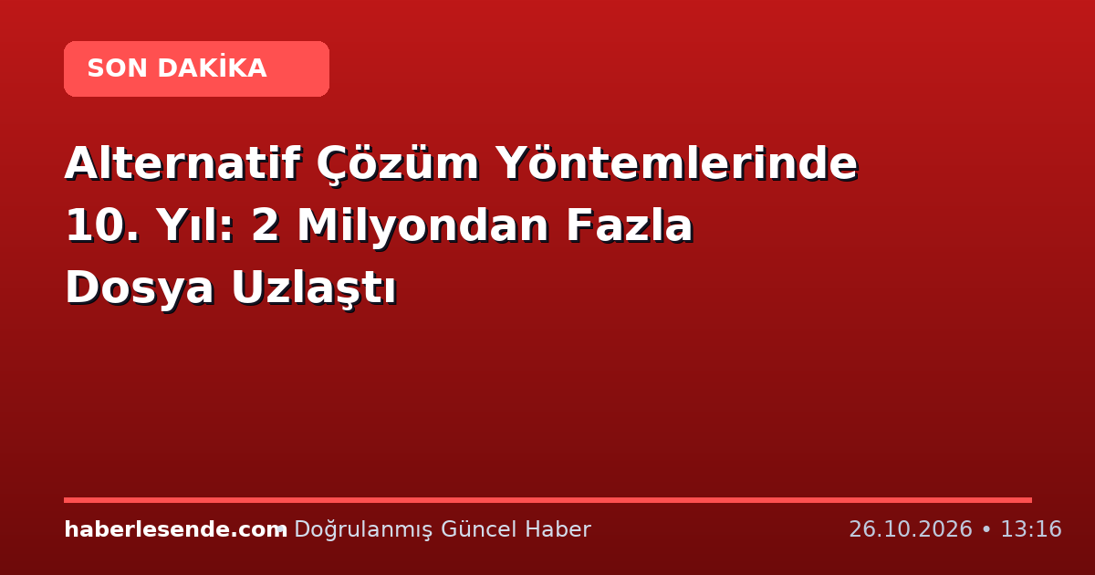 Alternatif Çözüm Yöntemlerinde 10. Yıl: 2 Milyondan Fazla Dosya Uzlaştı