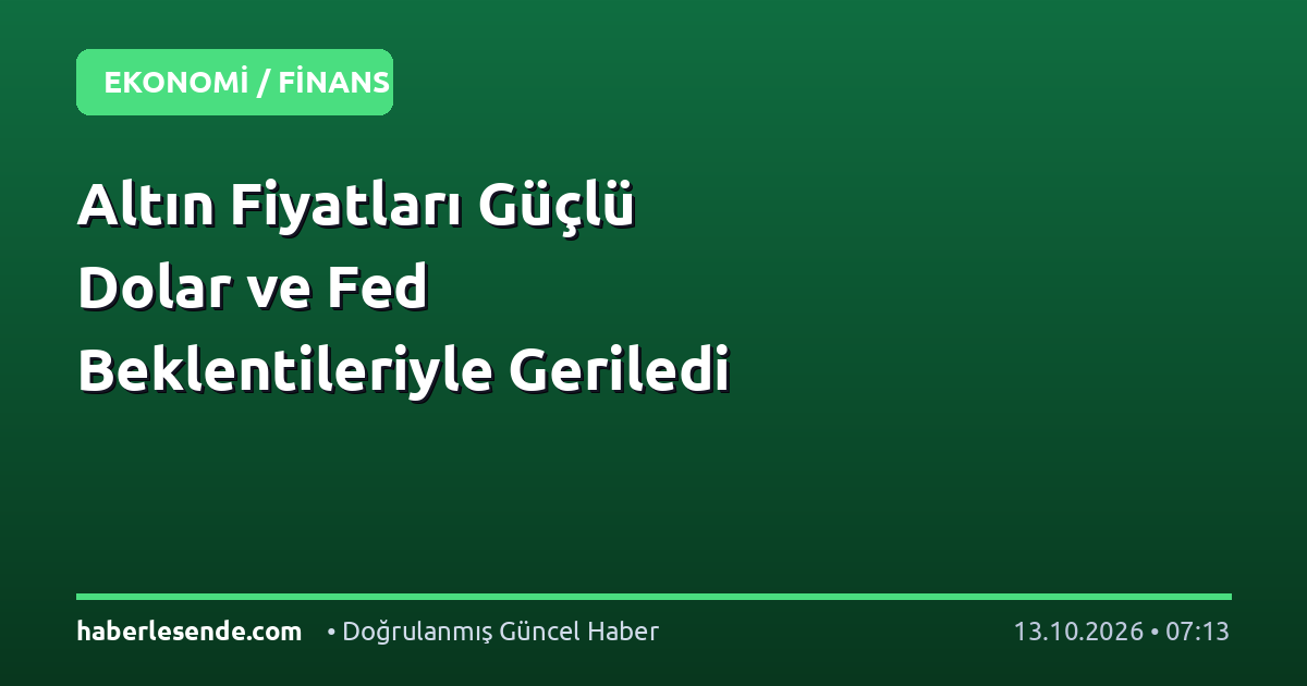 Altın Fiyatları Güçlü Dolar ve Fed Beklentileriyle Geriledi