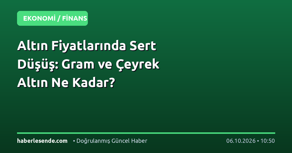 Altın Fiyatlarında Sert Düşüş: Gram ve Çeyrek Altın Ne Kadar?