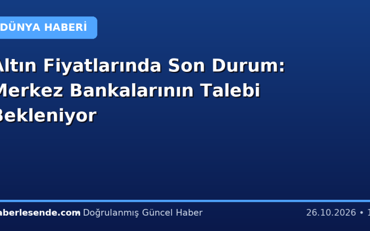 Altın Fiyatlarında Son Durum: Merkez Bankalarının Talebi Bekleniyor
