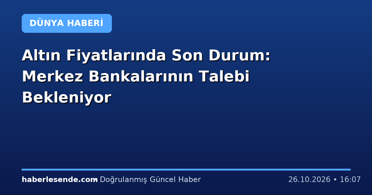 Altın Fiyatlarında Son Durum: Merkez Bankalarının Talebi Bekleniyor