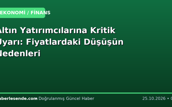Altın Yatırımcılarına Kritik Uyarı: Fiyatlardaki Düşüşün Nedenleri