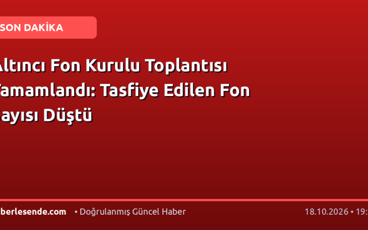 Altıncı Fon Kurulu Toplantısı Tamamlandı: Tasfiye Edilen Fon Sayısı Düştü