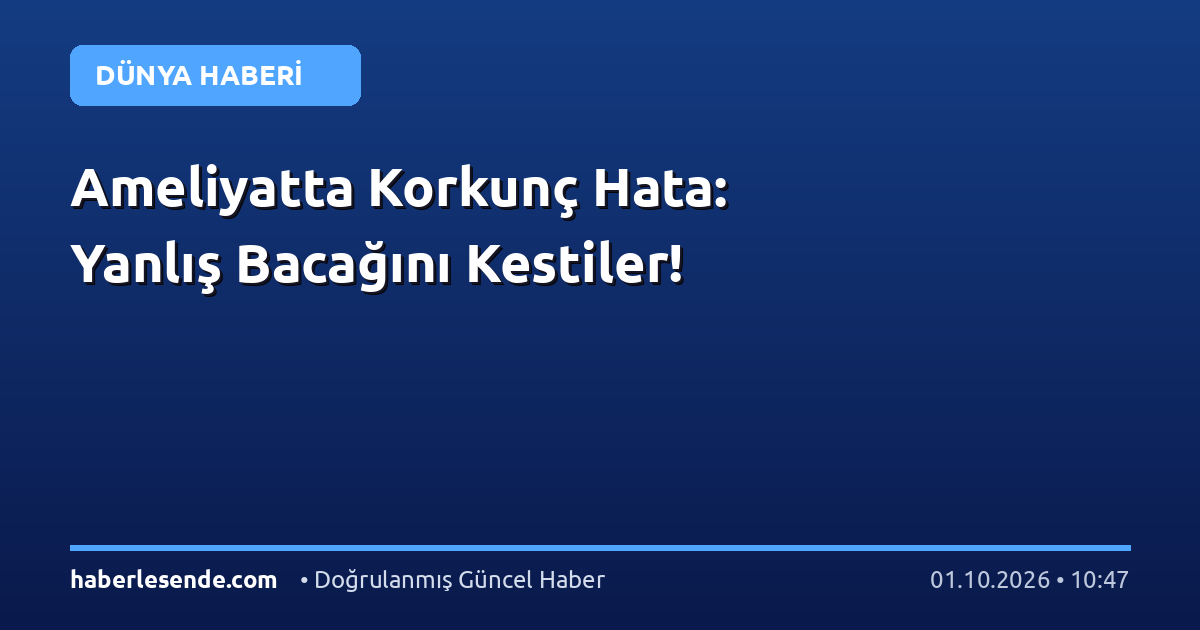 Ameliyatta Korkunç Hata: Yanlış Bacağını Kestiler!