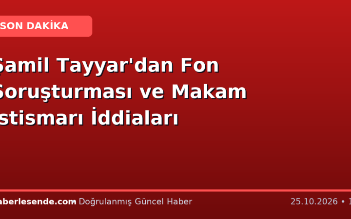 Şamil Tayyar'dan Fon Soruşturması ve Makam İstismarı İddiaları