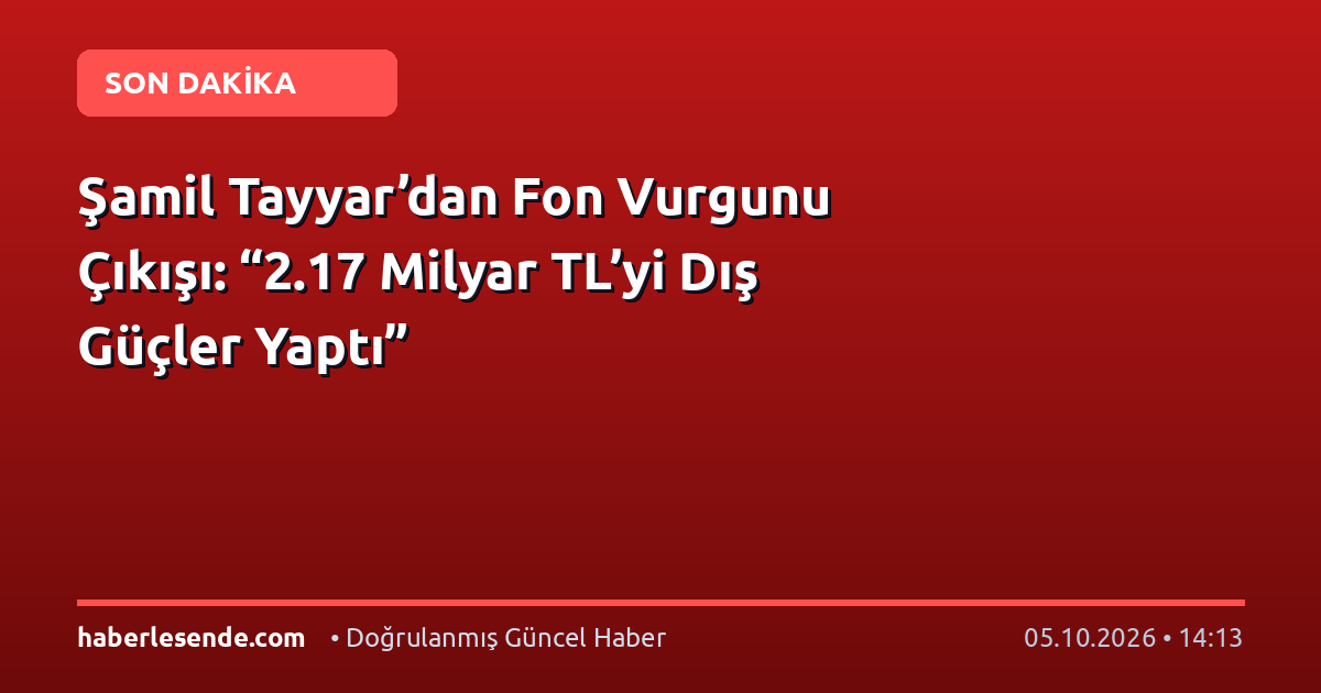 Şamil Tayyar’dan Fon Vurgunu Çıkışı: “2.17 Milyar TL’yi Dış Güçler Yaptı”