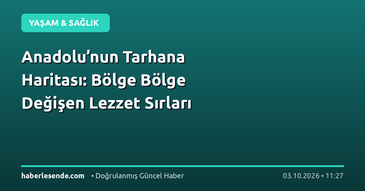 Anadolu’nun Tarhana Haritası: Bölge Bölge Değişen Lezzet Sırları