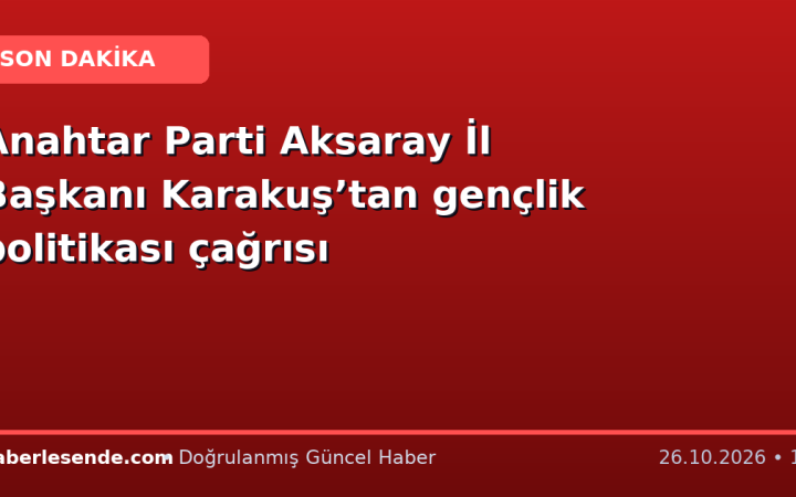 Anahtar Parti Aksaray İl Başkanı Karakuş’tan gençlik politikası çağrısı