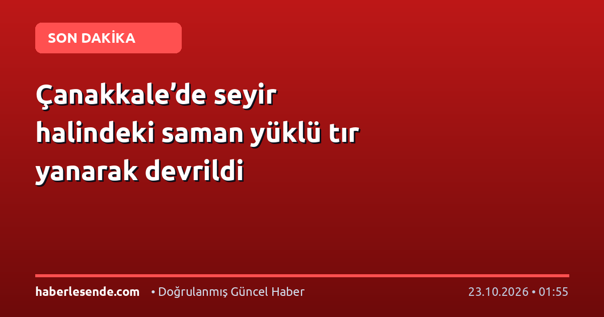 Çanakkale’de seyir halindeki saman yüklü tır yanarak devrildi