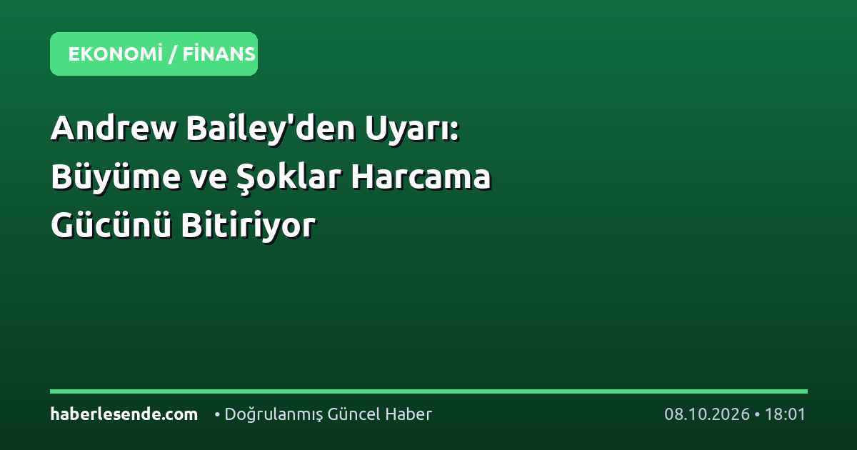 Andrew Bailey'den Uyarı: Büyüme ve Şoklar Harcama Gücünü Bitiriyor